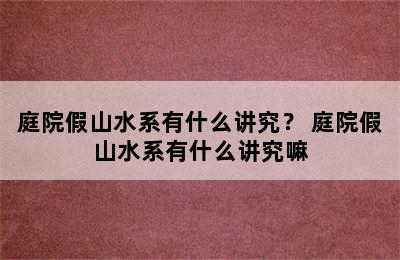 庭院假山水系有什么讲究？ 庭院假山水系有什么讲究嘛